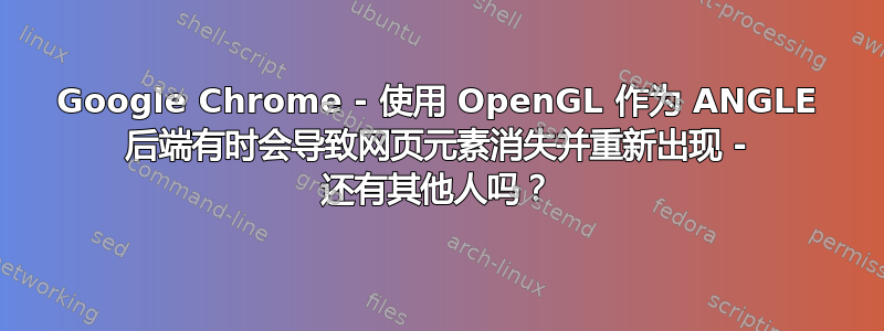 Google Chrome - 使用 OpenGL 作为 ANGLE 后端有时会导致网页元素消失并重新出现 - 还有其他人吗？