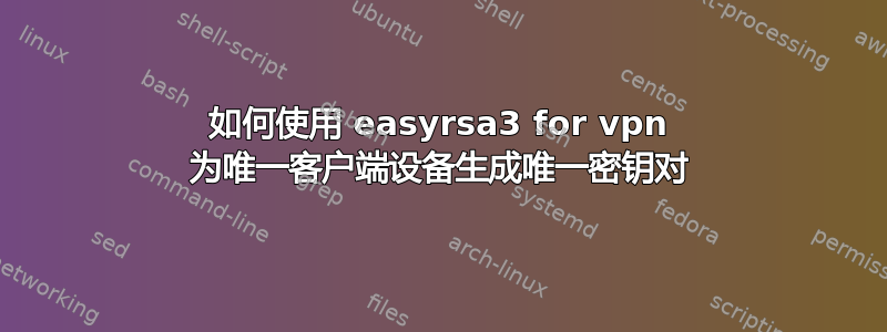 如何使用 easyrsa3 for vpn 为唯一客户端设备生成唯一密钥对