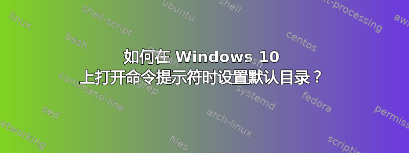 如何在 Windows 10 上打开命令提示符时设置默认目录？