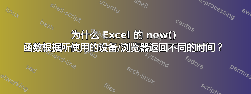 为什么 Excel 的 now() 函数根据所使用的设备/浏览器返回不同的时间？