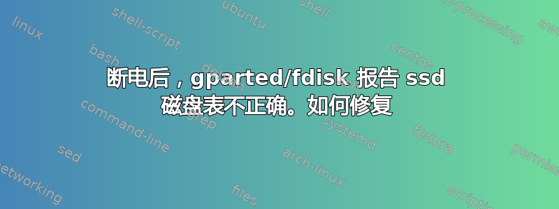 断电后，gparted/fdisk 报告 ssd 磁盘表不正确。如何修复