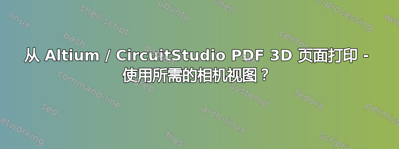 从 Altium / CircuitStudio PDF 3D 页面打印 - 使用所需的相机视图？