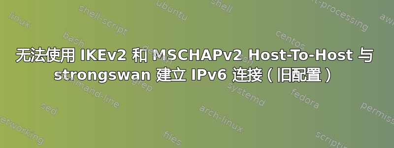 无法使用 IKEv2 和 MSCHAPv2 Host-To-Host 与 strongswan 建立 IPv6 连接（旧配置）