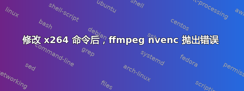 修改 x264 命令后，ffmpeg nvenc 抛出错误