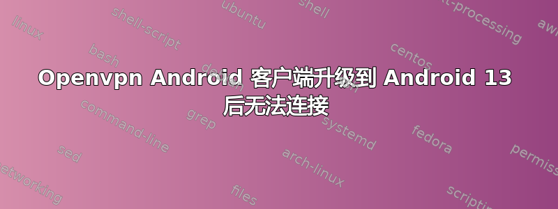 Openvpn Android 客户端升级到 Android 13 后无法连接