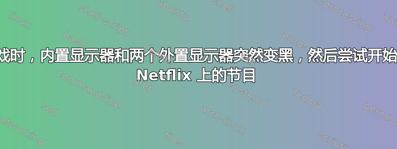 玩游戏时，内置显示器和两个外置显示器突然变黑，然后尝试开始观看 Netflix 上的节目