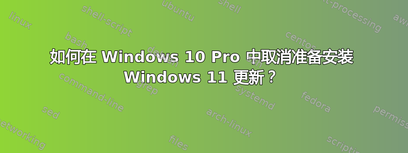 如何在 Windows 10 Pro 中取消准备安装 Windows 11 更新？