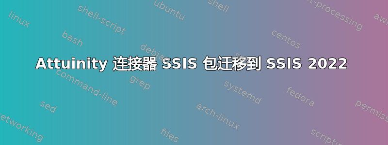 Attuinity 连接器 SSIS 包迁移到 SSIS 2022