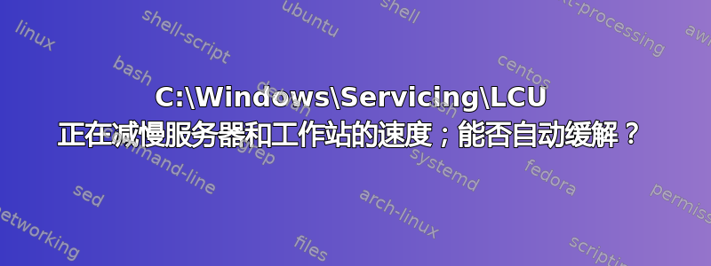 C:\Windows\Servicing\LCU 正在减慢服务器和工作站的速度；能否自动缓解？