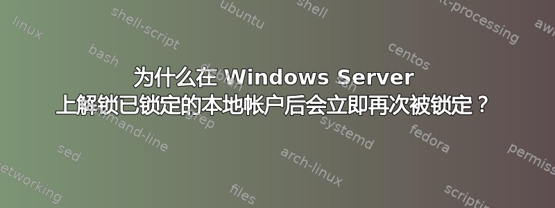 为什么在 Windows Server 上解锁已锁定的本地帐户后会立即再次被锁定？