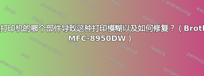 激光打印机的哪个部件导致这种打印模糊以及如何修复？（Brother MFC-8950DW）