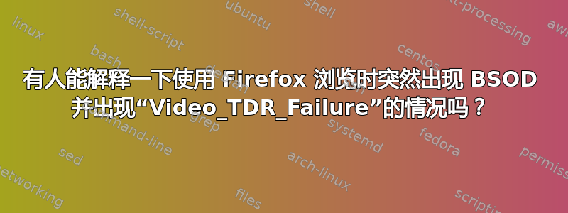 有人能解释一下使用 Firefox 浏览时突然出现 BSOD 并出现“Video_TDR_Failure”的情况吗？