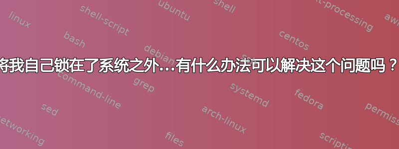 将我自己锁在了系统之外...有什么办法可以解决这个问题吗？