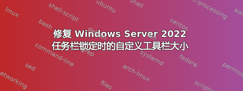 修复 Windows Server 2022 任务栏锁定时的自定义工具栏大小