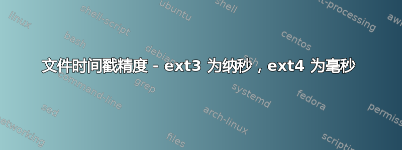 文件时间戳精度 - ext3 为纳秒，ext4 为毫秒