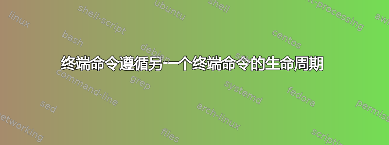 终端命令遵循另一个终端命令的生命周期