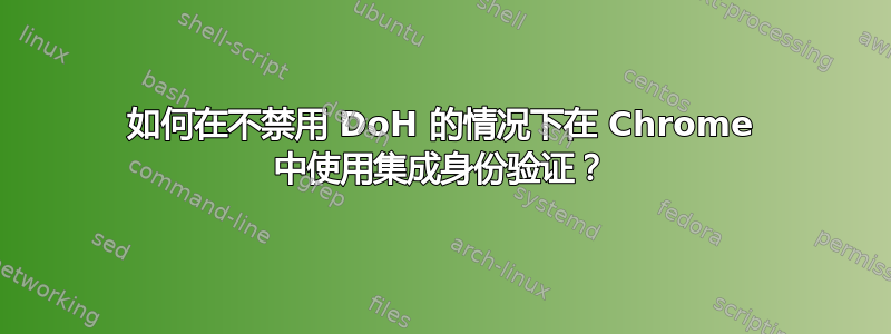 如何在不禁用 DoH 的情况下在 Chrome 中使用集成身份验证？