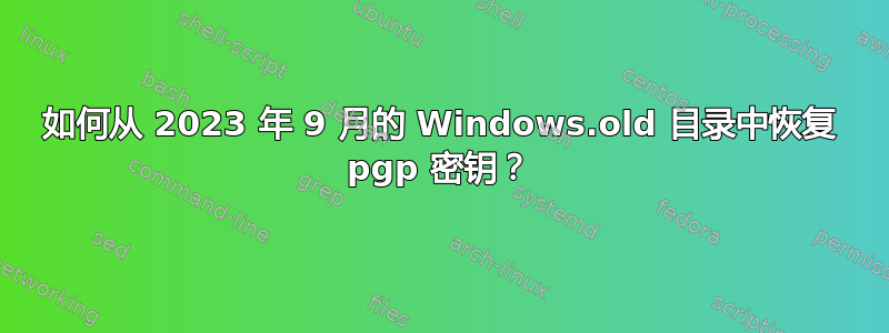 如何从 2023 年 9 月的 Windows.old 目录中恢复 pgp 密钥？