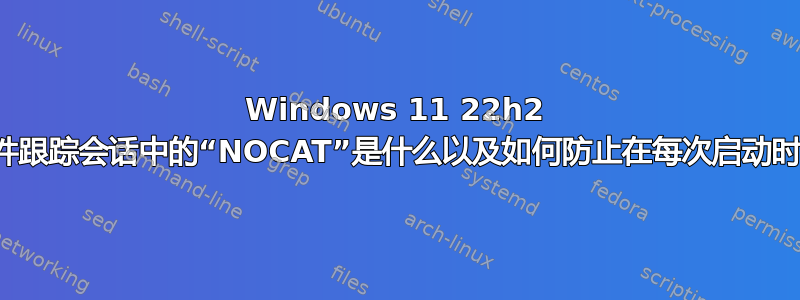 Windows 11 22h2 中的事件跟踪会话中的“NOCAT”是什么以及如何防止在每次启动时创建它