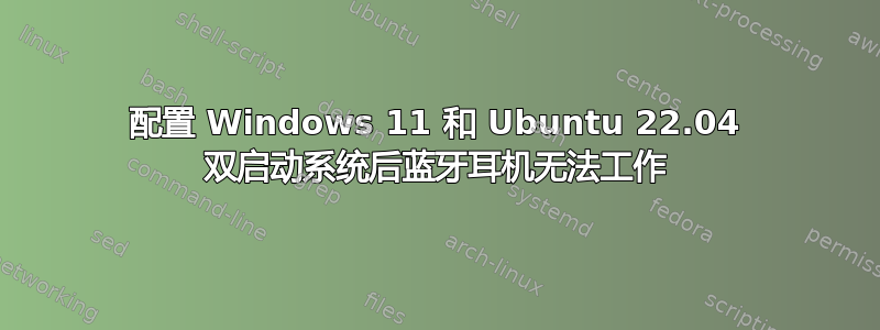 配置 Windows 11 和 Ubuntu 22.04 双启动系统后蓝牙耳机无法工作