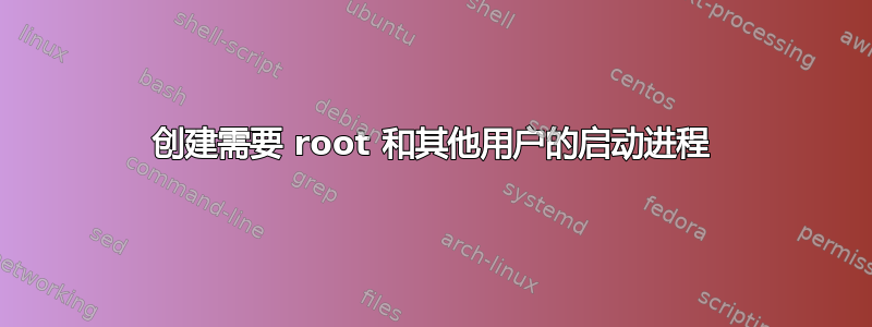 创建需要 root 和其他用户的启动进程