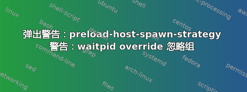 弹出警告：preload-host-spawn-strategy 警告：waitpid override 忽略组