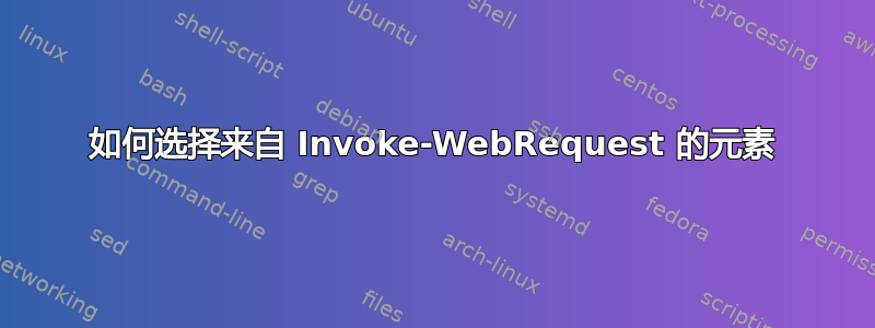 如何选择来自 Invoke-WebRequest 的元素