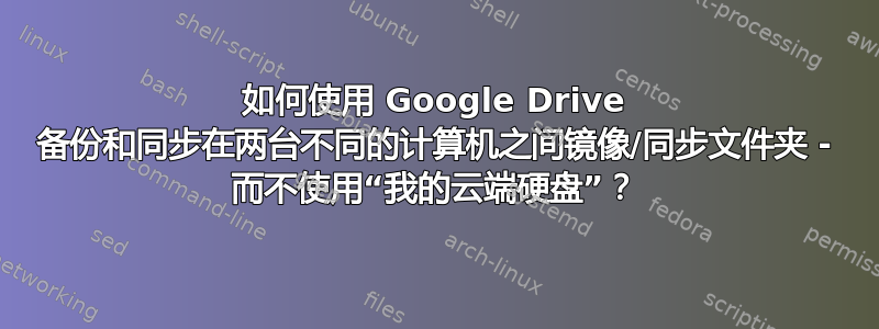 如何使用 Google Drive 备份和同步在两台不同的计算机之间镜像/同步文件夹 - 而不使用“我的云端硬盘”？