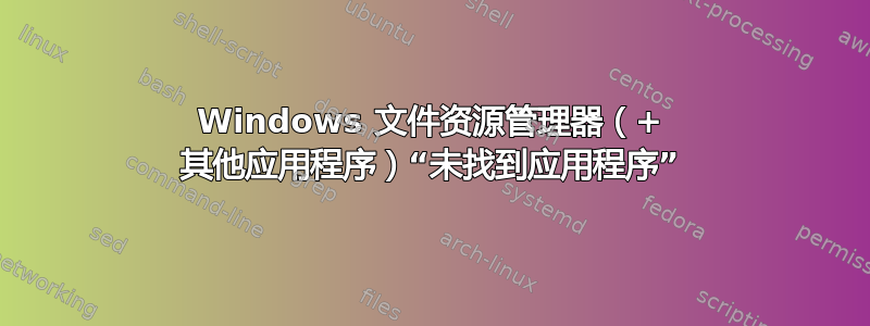 Windows 文件资源管理器（+ 其他应用程序）“未找到应用程序”