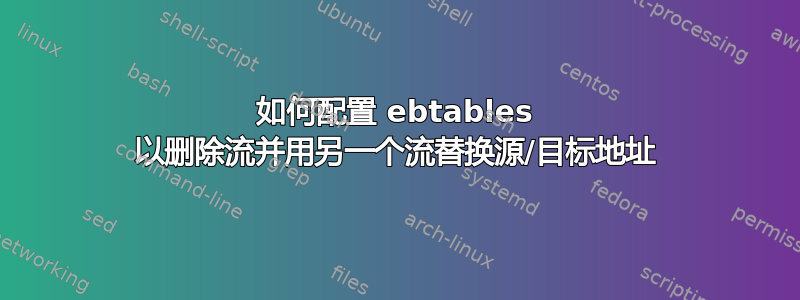 如何配置 ebtables 以删除流并用另一个流替换源/目标地址