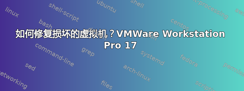 如何修复损坏的虚拟机？VMWare Workstation Pro 17