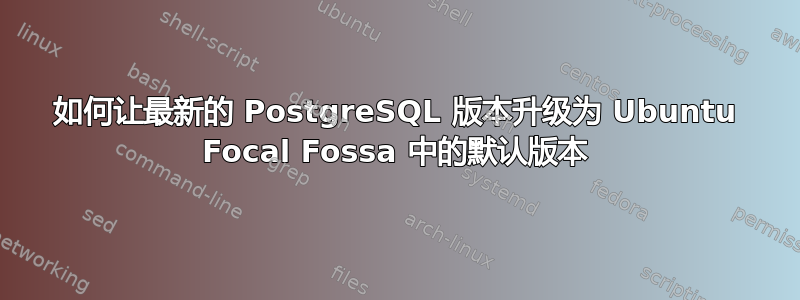 如何让最新的 PostgreSQL 版本升级为 Ubuntu Focal Fossa 中的默认版本