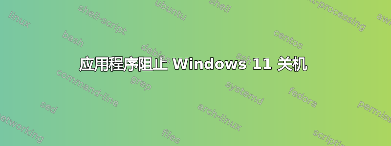 应用程序阻止 Windows 11 关机