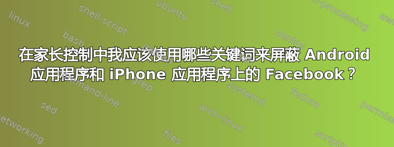 在家长控制中我应该使用哪些关键词来屏蔽 Android 应用程序和 iPhone 应用程序上的 Facebook？