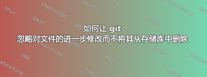 如何让 git 忽略对文件的进一步修改而不将其从存储库中删除