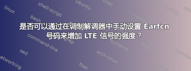 是否可以通过在调制解调器中手动设置 Earfcn 号码来增加 LTE 信号的强度？