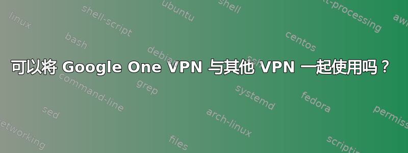 可以将 Google One VPN 与其他 VPN 一起使用吗？