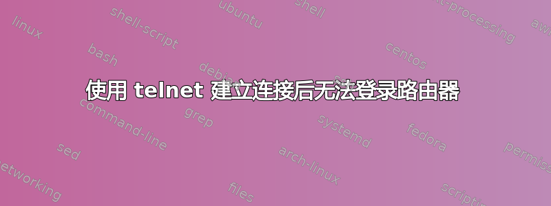 使用 telnet 建立连接后无法登录路由器