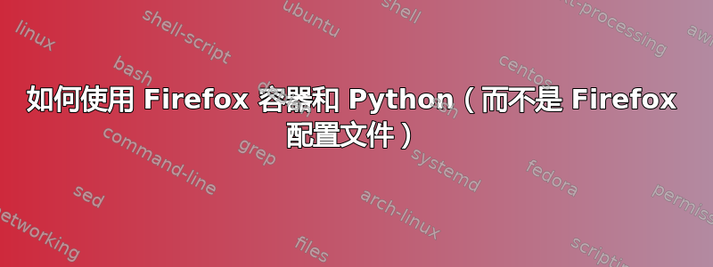 如何使用 Firefox 容器和 Python（而不是 Firefox 配置文件）