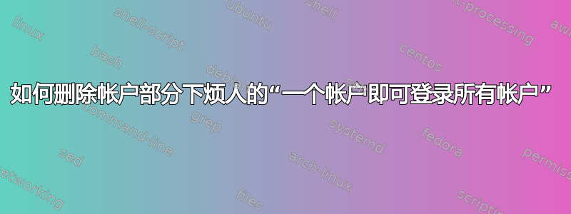 如何删除帐户部分下烦人的“一个帐户即可登录所有帐户”