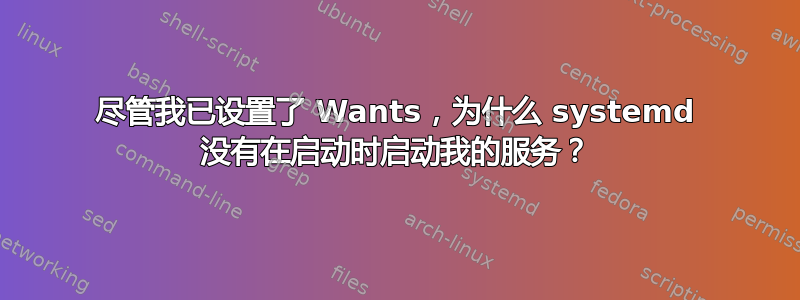 尽管我已设置了 Wants，为什么 systemd 没有在启动时启动我的服务？