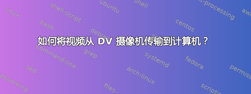 如何将视频从 DV 摄像机传输到计算机？