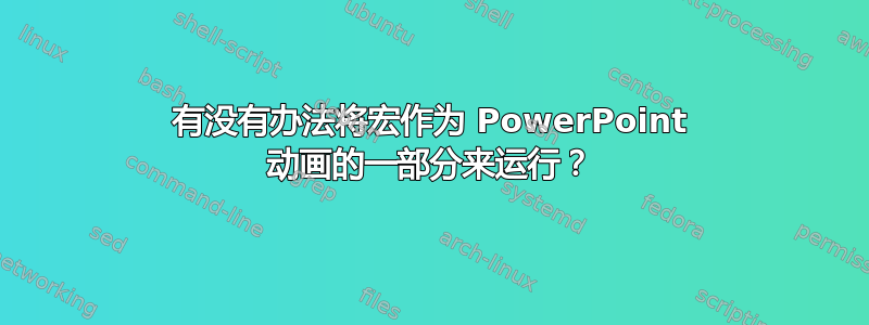 有没有办法将宏作为 PowerPoint 动画的一部分来运行？