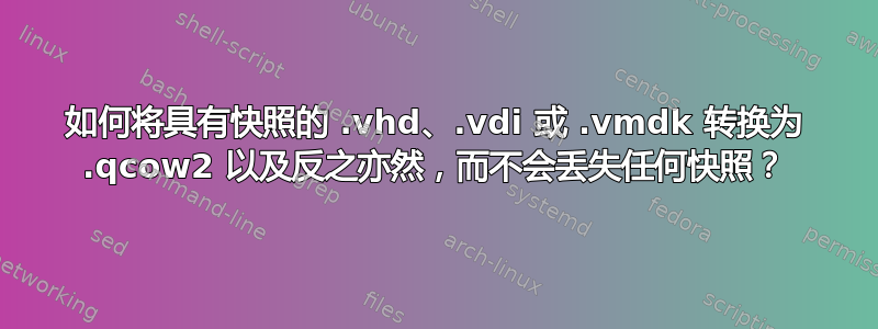 如何将具有快照的 .vhd、.vdi 或 .vmdk 转换为 .qcow2 以及反之亦然，而不会丢失任何快照？