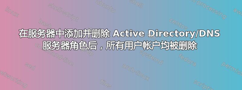 在服务器中添加并删除 Active Directory/DNS 服务器角色后，所有用户帐户均被删除