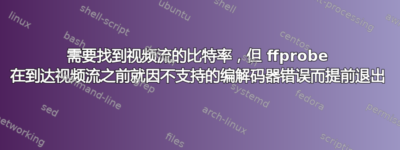 需要找到视频流的比特率，但 ffprobe 在到达视频流之前就因不支持的编解码器错误而提前退出