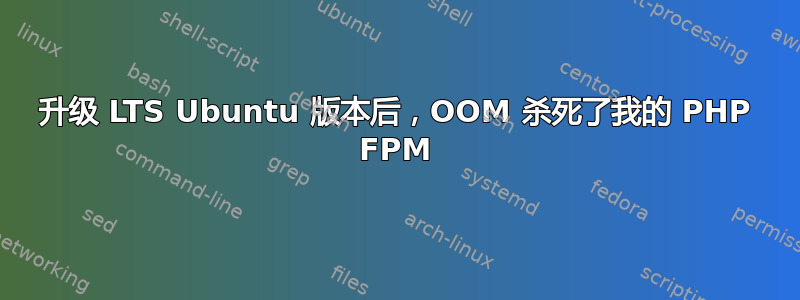 升级 LTS Ubuntu 版本后，OOM 杀死了我的 PHP FPM