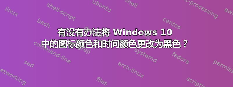 有没有办法将 Windows 10 中的图标颜色和时间颜色更改为黑色？