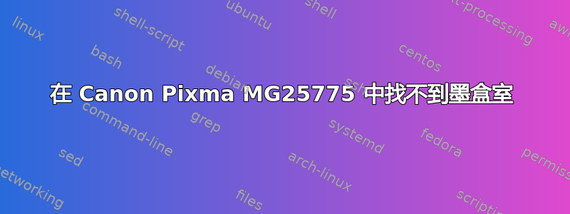 在 Canon Pixma MG25775 中找不到墨盒室