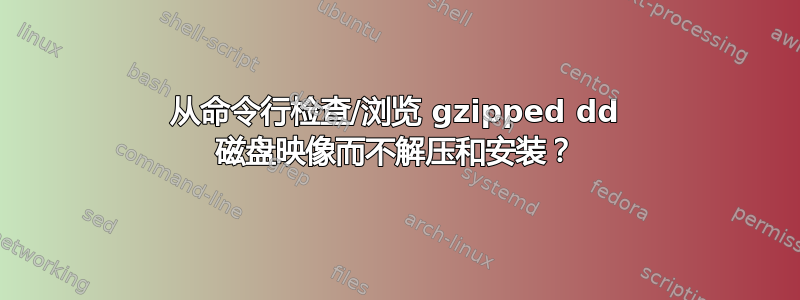 从命令行检查/浏览 gzipped dd 磁盘映像而不解压和安装？